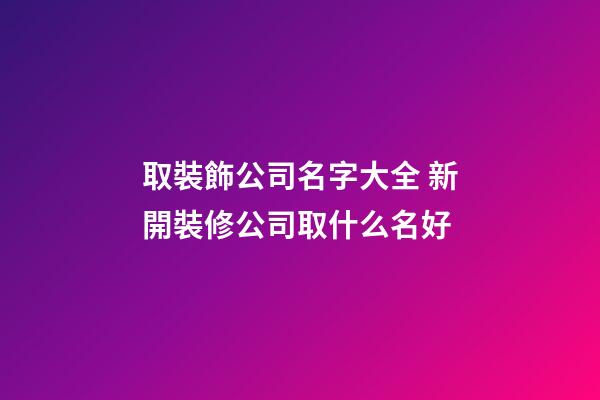 取裝飾公司名字大全 新開裝修公司取什么名好-第1張-公司起名-玄機派